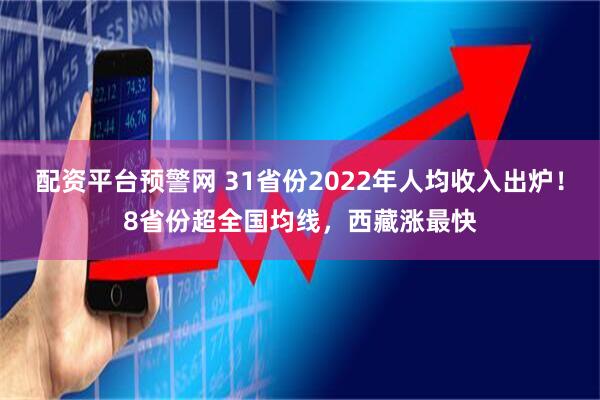 配资平台预警网 31省份2022年人均收入出炉！8省份超全国均线，西藏涨最快