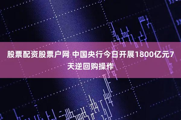 股票配资股票户网 中国央行今日开展1800亿元7天逆回购操作