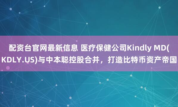 配资台官网最新信息 医疗保健公司Kindly MD(KDLY.US)与中本聪控股合并，打造比特币资产帝国