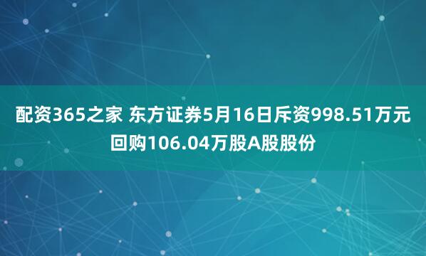 配资365之家 东方证券5月16日斥资998.51万元回购106.04万股A股股份