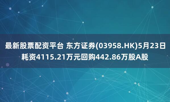 最新股票配资平台 东方证券(03958.HK)5月23日耗资4115.21万元回购442.86万股A股