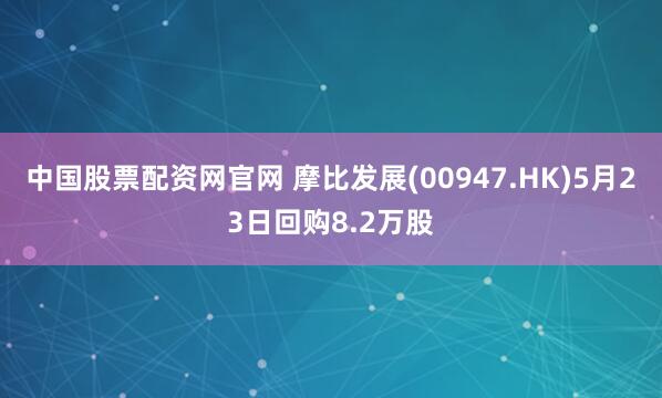 中国股票配资网官网 摩比发展(00947.HK)5月23日回购8.2万股