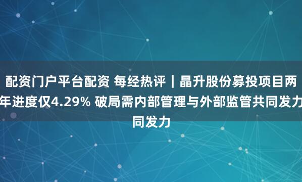 配资门户平台配资 每经热评｜晶升股份募投项目两年进度仅4.29% 破局需内部管理与外部监管共同发力