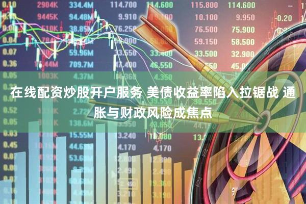在线配资炒股开户服务 美债收益率陷入拉锯战 通胀与财政风险成焦点
