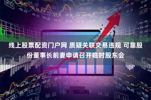 线上股票配资门户网 质疑关联交易违规 可靠股份董事长前妻申请召开临时股东会
