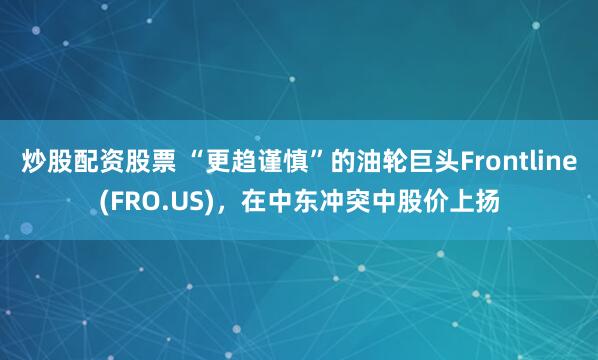 炒股配资股票 “更趋谨慎”的油轮巨头Frontline(FRO.US)，在中东冲突中股价上扬