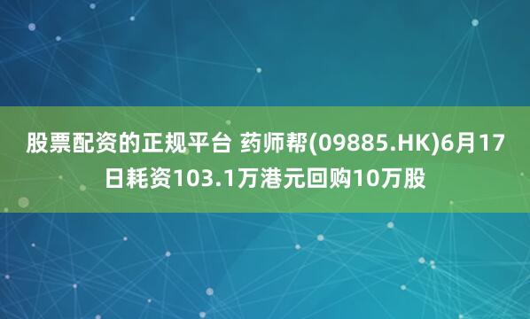 股票配资的正规平台 药师帮(09885.HK)6月17日耗资103.1万港元回购10万股