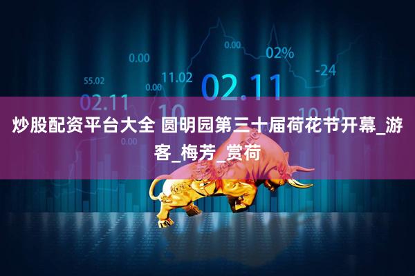 炒股配资平台大全 圆明园第三十届荷花节开幕_游客_梅芳_赏荷