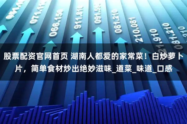 股票配资官网首页 湖南人都爱的家常菜！白炒萝卜片，简单食材炒出绝妙滋味_道菜_味道_口感