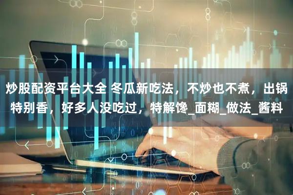 炒股配资平台大全 冬瓜新吃法，不炒也不煮，出锅特别香，好多人没吃过，特解馋_面糊_做法_酱料