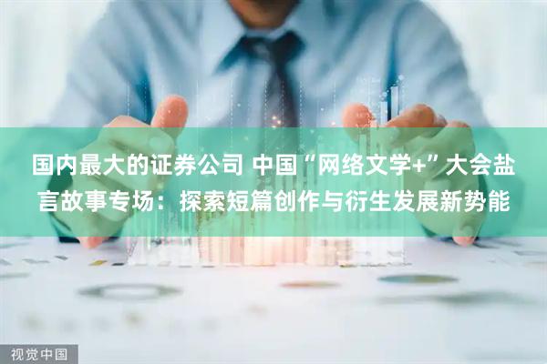 国内最大的证券公司 中国“网络文学+”大会盐言故事专场：探索短篇创作与衍生发展新势能
