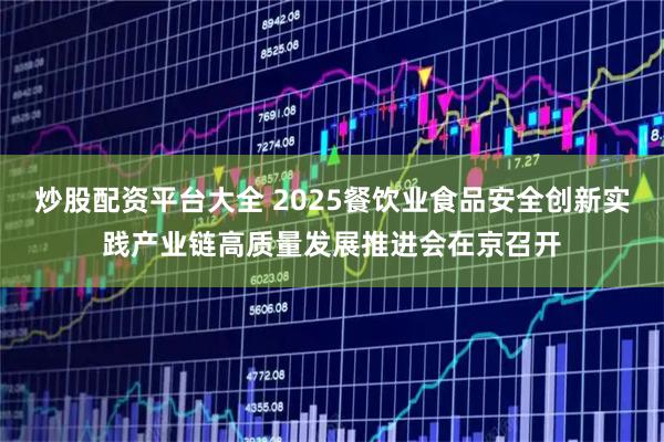 炒股配资平台大全 2025餐饮业食品安全创新实践产业链高质量发展推进会在京召开