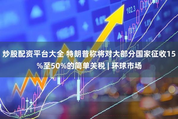 炒股配资平台大全 特朗普称将对大部分国家征收15%至50%的简单关税 | 环球市场