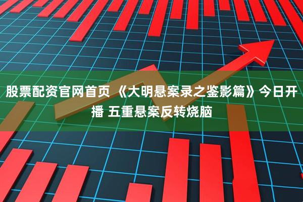 股票配资官网首页 《大明悬案录之鉴影篇》今日开播 五重悬案反转烧脑