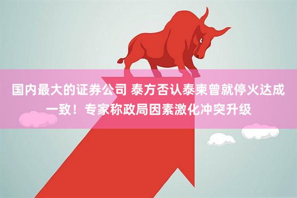 国内最大的证券公司 泰方否认泰柬曾就停火达成一致！专家称政局因素激化冲突升级
