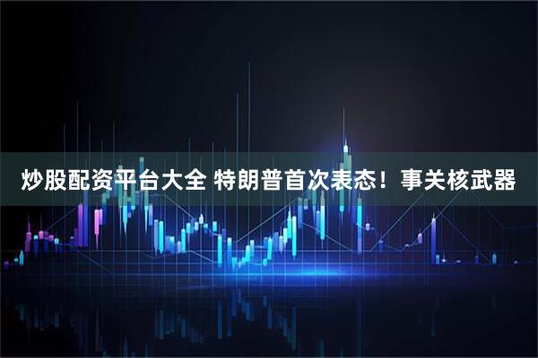 炒股配资平台大全 特朗普首次表态！事关核武器