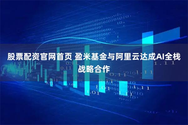股票配资官网首页 盈米基金与阿里云达成AI全栈战略合作