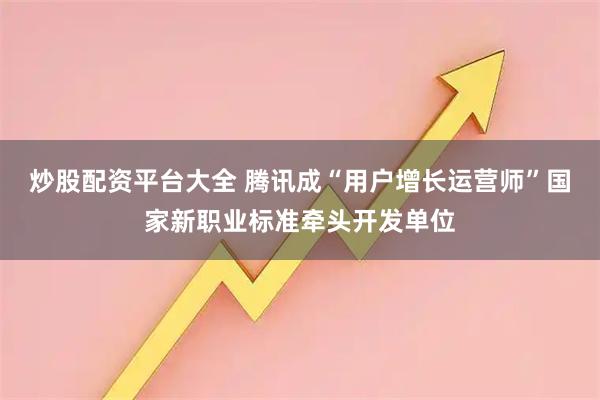 炒股配资平台大全 腾讯成“用户增长运营师”国家新职业标准牵头开发单位