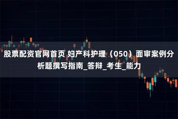 股票配资官网首页 妇产科护理（050）面审案例分析题撰写指南_答辩_考生_能力