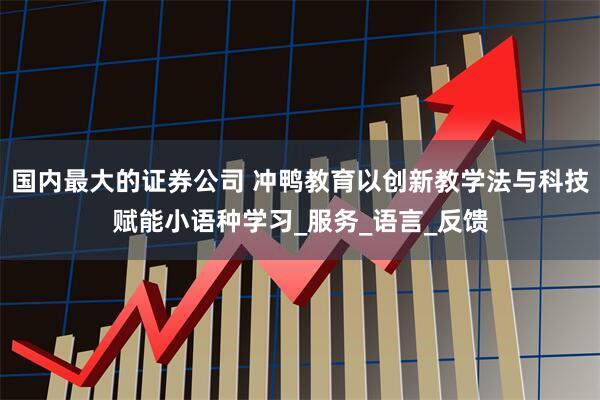 国内最大的证券公司 冲鸭教育以创新教学法与科技赋能小语种学习_服务_语言_反馈