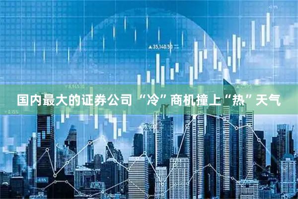 国内最大的证券公司 “冷”商机撞上“热”天气