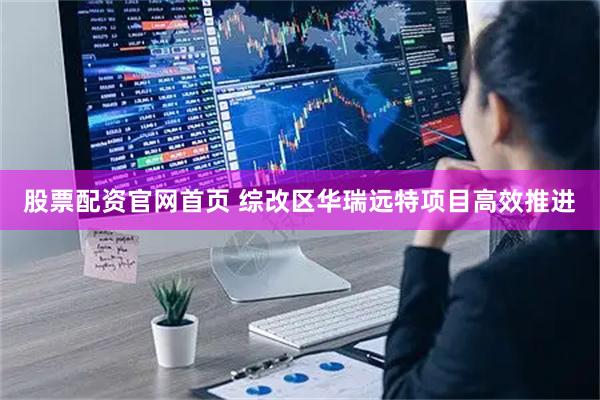股票配资官网首页 综改区华瑞远特项目高效推进