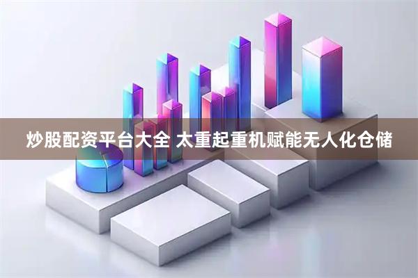 炒股配资平台大全 太重起重机赋能无人化仓储