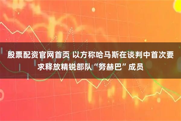 股票配资官网首页 以方称哈马斯在谈判中首次要求释放精锐部队“努赫巴”成员