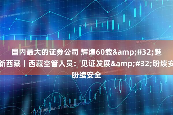 国内最大的证券公司 辉煌60载&#32;魅力新西藏｜西藏空管人员：见证发展&#32;盼续安全