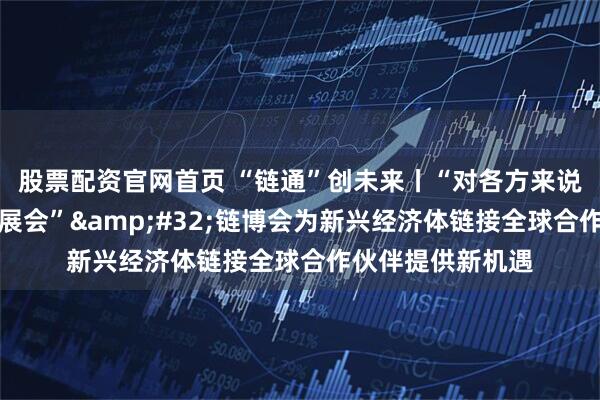 股票配资官网首页 “链通”创未来丨“对各方来说这都是个重要的展会”&#32;链博会为新兴经济体链接全球合作伙伴提供新机遇