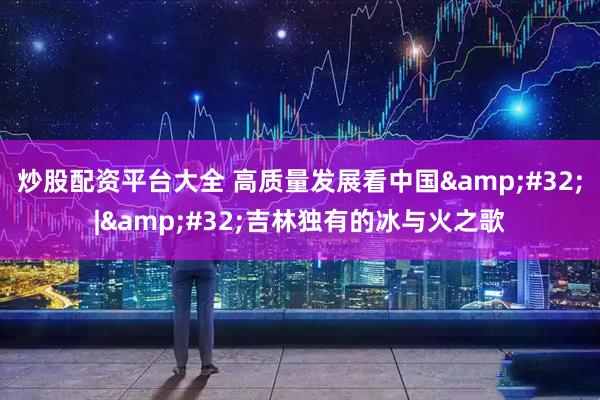 炒股配资平台大全 高质量发展看中国&#32;|&#32;吉林独有的冰与火之歌