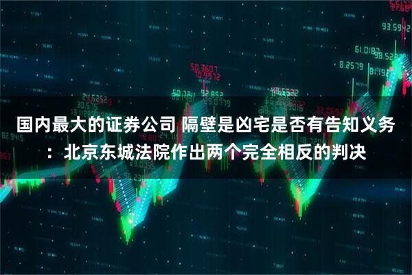 国内最大的证券公司 隔壁是凶宅是否有告知义务：北京东城法院作出两个完全相反的判决