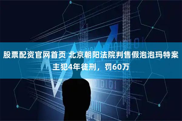股票配资官网首页 北京朝阳法院判售假泡泡玛特案主犯4年徒刑，罚60万