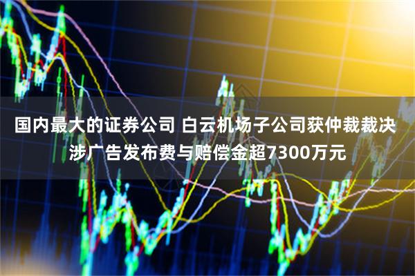 国内最大的证券公司 白云机场子公司获仲裁裁决 涉广告发布费与赔偿金超7300万元