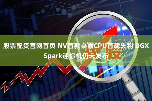 股票配资官网首页 NV首款桌面CPU首战失利 DGXSpark迷你机仍未发布