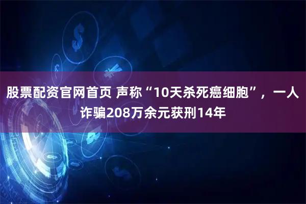 股票配资官网首页 声称“10天杀死癌细胞”，一人诈骗208万余元获刑14年
