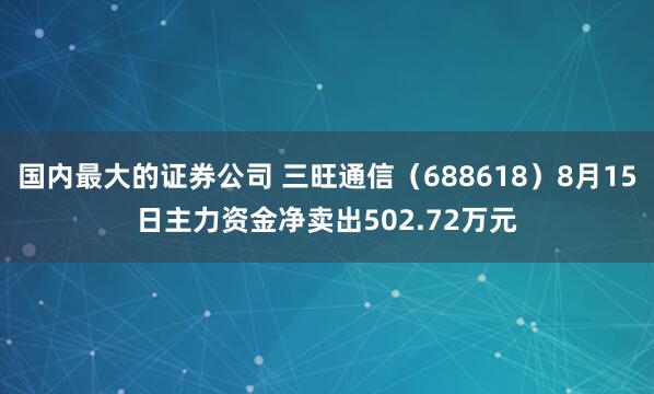 国内最大的证券公司 三旺通信（688618）8月15日主力资金净卖出502.72万元
