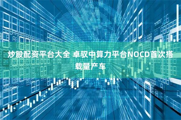 炒股配资平台大全 卓驭中算力平台NOCD首次搭载量产车
