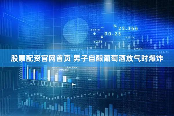 股票配资官网首页 男子自酿葡萄酒放气时爆炸