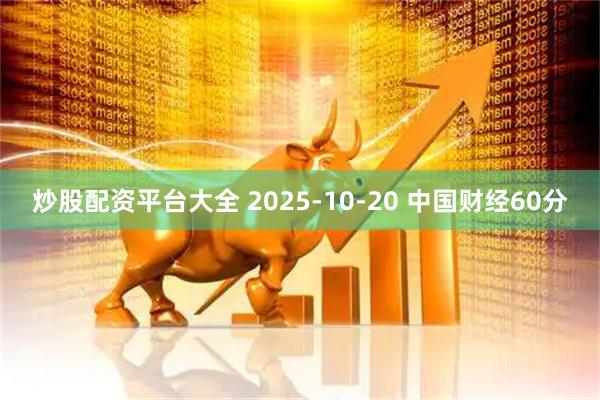 炒股配资平台大全 2025-10-20 中国财经60分