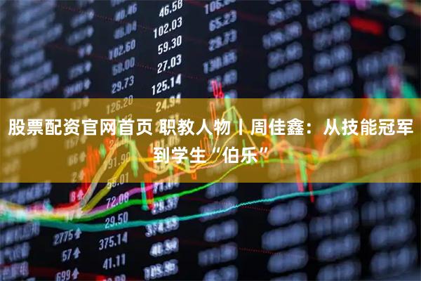 股票配资官网首页 职教人物丨周佳鑫：从技能冠军到学生“伯乐”