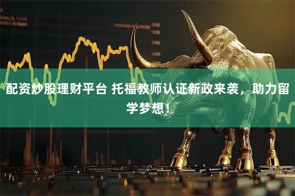 配资炒股理财平台 托福教师认证新政来袭，助力留学梦想！