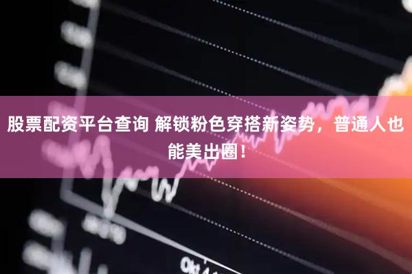股票配资平台查询 解锁粉色穿搭新姿势，普通人也能美出圈！