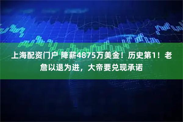 上海配资门户 降薪4875万美金！历史第1！老詹以退为进，大帝要兑现承诺