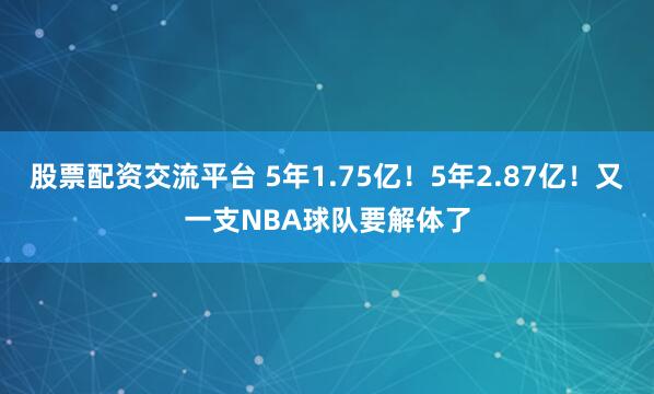股票配资交流平台 5年1.75亿！5年2.87亿！又一支NBA球队要解体了