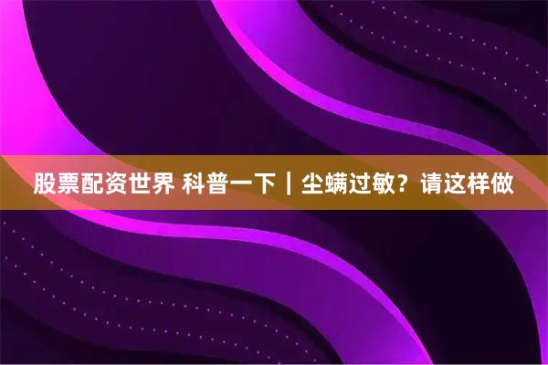 股票配资世界 科普一下｜尘螨过敏？请这样做
