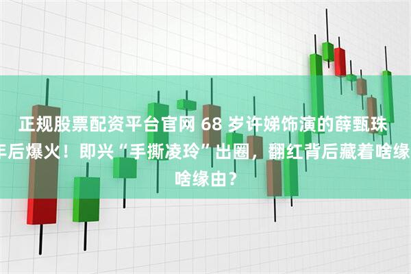 正规股票配资平台官网 68 岁许娣饰演的薛甄珠 9 年后爆火！即兴“手撕凌玲”出圈，翻红背后藏着啥缘由？