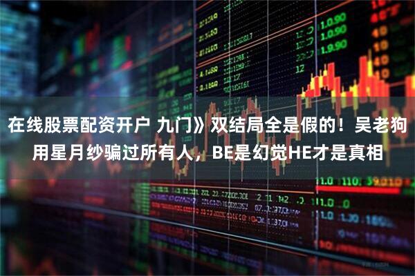 在线股票配资开户 九门》双结局全是假的！吴老狗用星月纱骗过所有人，BE是幻觉HE才是真相