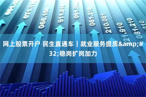 网上股票开户 民生直通车｜就业服务提质 稳岗扩岗加力