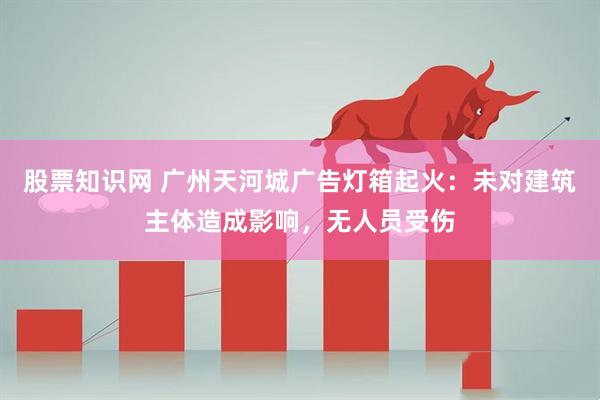 股票知识网 广州天河城广告灯箱起火：未对建筑主体造成影响，无人员受伤